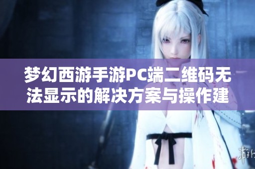梦幻西游手游PC端二维码无法显示的解决方案与操作建议