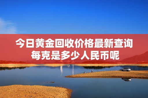 今日黄金回收价格最新查询 每克是多少人民币呢