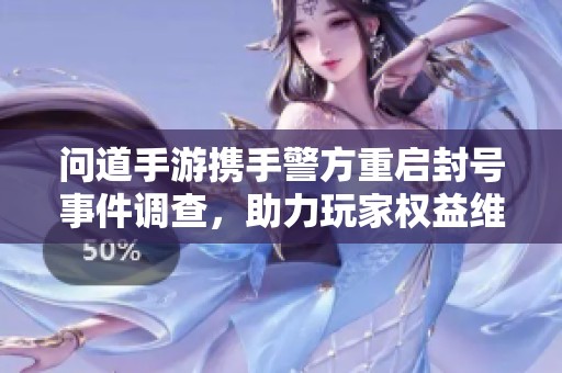 问道手游携手警方重启封号事件调查，助力玩家权益维护