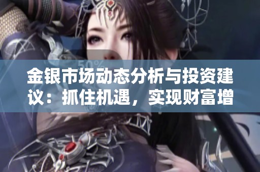 金银市场动态分析与投资建议：抓住机遇，实现财富增值