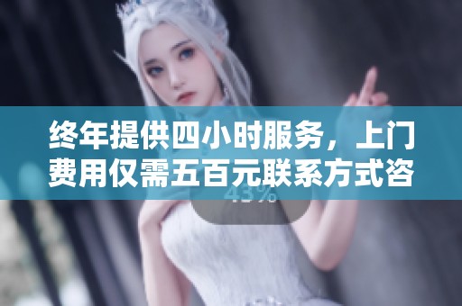 终年提供四小时服务，上门费用仅需五百元联系方式咨询