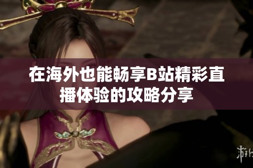 在海外也能畅享B站精彩直播体验的攻略分享