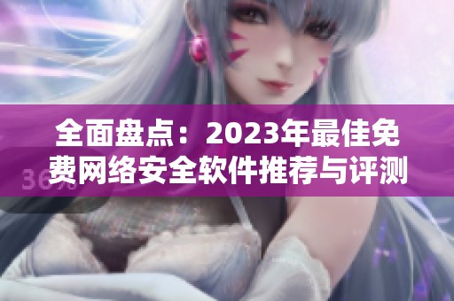 全面盘点：2023年最佳免费网络安全软件推荐与评测