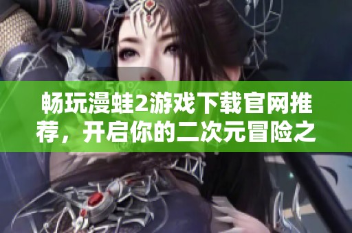 畅玩漫蛙2游戏下载官网推荐，开启你的二次元冒险之旅