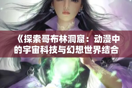 《探索哥布林洞窟：动漫中的宇宙科技与幻想世界结合之旅》