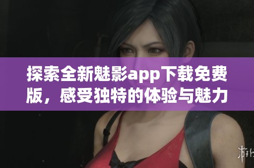 探索全新魅影app下载免费版，感受独特的体验与魅力