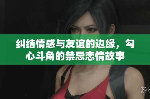 纠结情感与友谊的边缘，勾心斗角的禁忌恋情故事