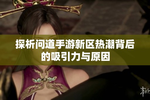探析问道手游新区热潮背后的吸引力与原因