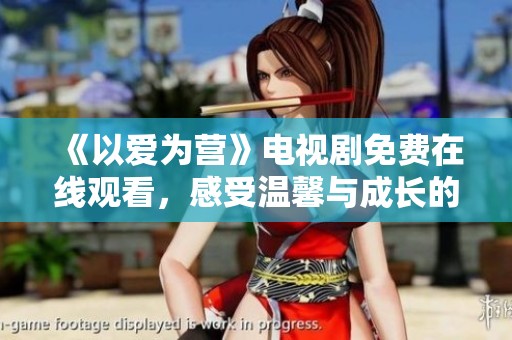 《以爱为营》电视剧免费在线观看，感受温馨与成长的故事！