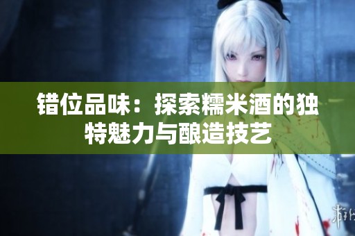 错位品味：探索糯米酒的独特魅力与酿造技艺