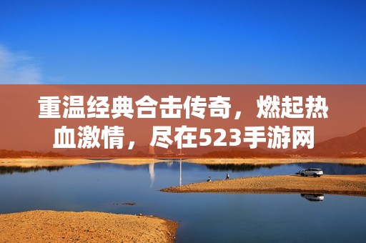 重温经典合击传奇，燃起热血激情，尽在523手游网