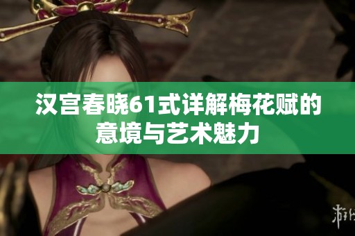 汉宫春晓61式详解梅花赋的意境与艺术魅力