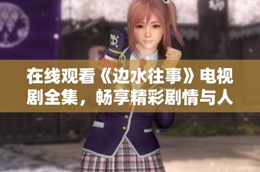 在线观看《边水往事》电视剧全集，畅享精彩剧情与人物关系解析