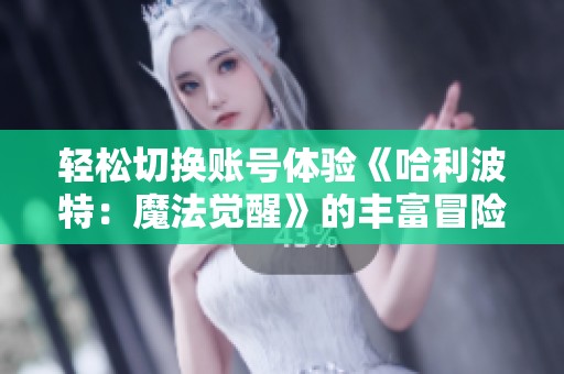 轻松切换账号体验《哈利波特：魔法觉醒》的丰富冒险世界