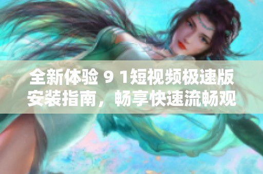 全新体验 9 1短视频极速版安装指南，畅享快速流畅观看乐趣