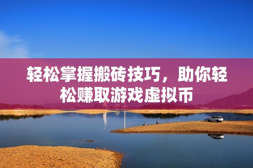 轻松掌握搬砖技巧，助你轻松赚取游戏虚拟币