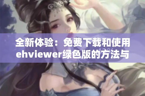 全新体验：免费下载和使用ehviewer绿色版的方法与技巧