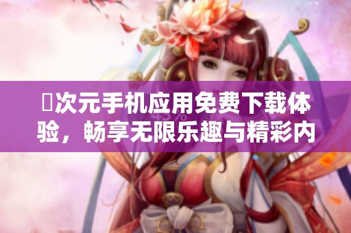 囧次元手机应用免费下载体验，畅享无限乐趣与精彩内容