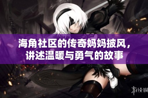海角社区的传奇妈妈披风，讲述温暖与勇气的故事
