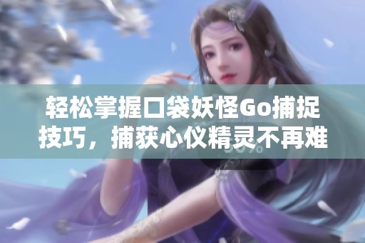 轻松掌握口袋妖怪Go捕捉技巧，捕获心仪精灵不再难
