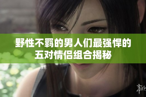 野性不羁的男人们最强悍的五对情侣组合揭秘