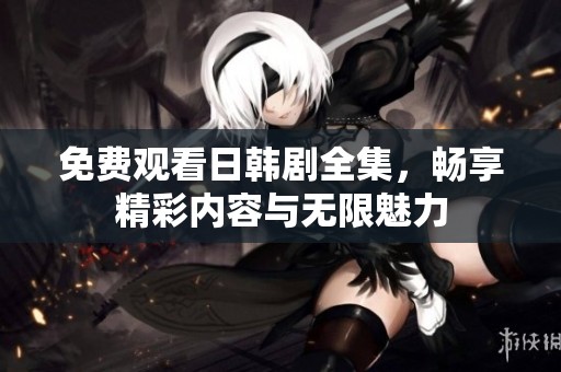 免费观看日韩剧全集，畅享精彩内容与无限魅力