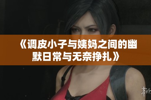 《调皮小子与姨妈之间的幽默日常与无奈挣扎》