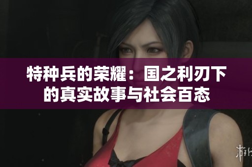 特种兵的荣耀：国之利刃下的真实故事与社会百态
