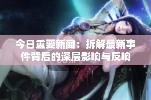 今日重要新闻：拆解最新事件背后的深层影响与反响