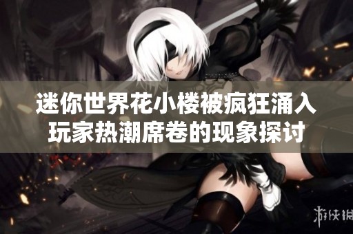 迷你世界花小楼被疯狂涌入玩家热潮席卷的现象探讨
