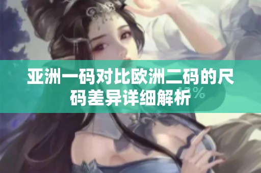 亚洲一码对比欧洲二码的尺码差异详细解析