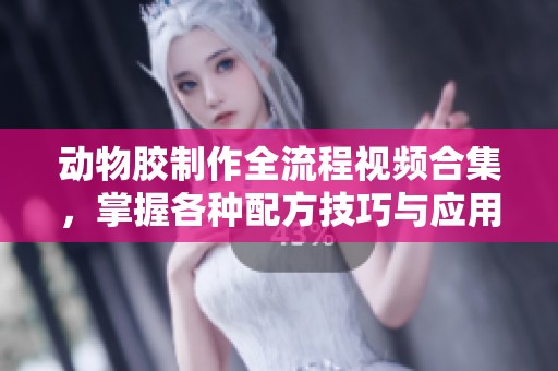 动物胶制作全流程视频合集，掌握各种配方技巧与应用