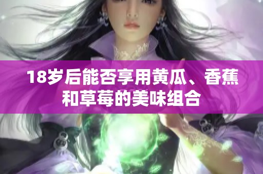 18岁后能否享用黄瓜、香蕉和草莓的美味组合