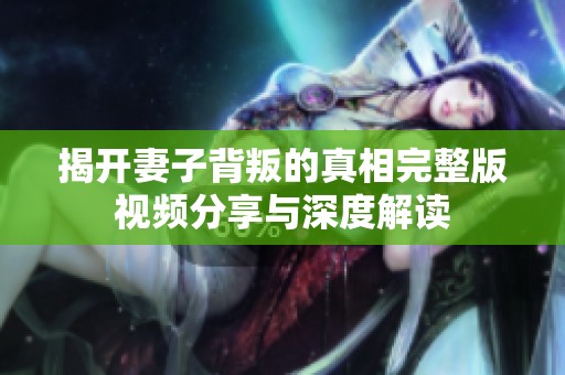 揭开妻子背叛的真相完整版视频分享与深度解读