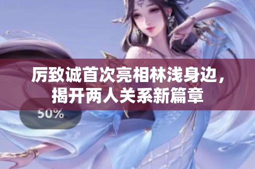 厉致诚首次亮相林浅身边，揭开两人关系新篇章