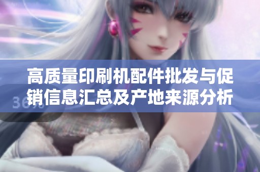 高质量印刷机配件批发与促销信息汇总及产地来源分析