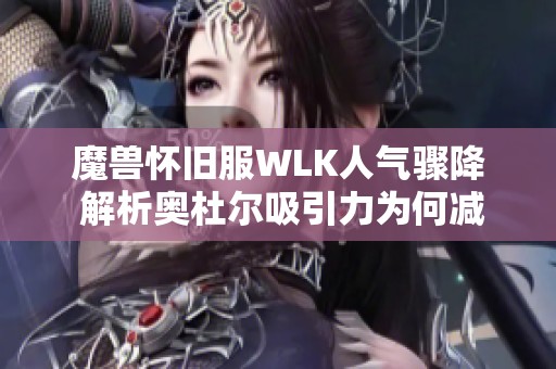 魔兽怀旧服WLK人气骤降 解析奥杜尔吸引力为何减退
