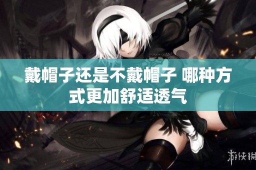 戴帽子还是不戴帽子 哪种方式更加舒适透气