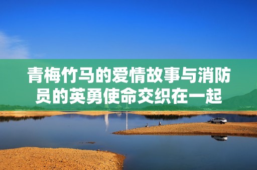 青梅竹马的爱情故事与消防员的英勇使命交织在一起