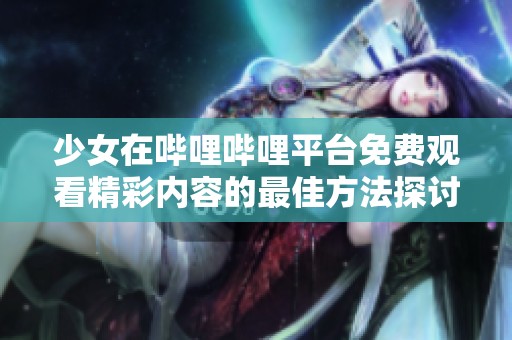 少女在哔哩哔哩平台免费观看精彩内容的最佳方法探讨