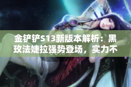 金铲铲S13新版本解析：黑玫法婕拉强势登场，实力不逊三费卡
