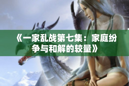 《一家乱战第七集：家庭纷争与和解的较量》