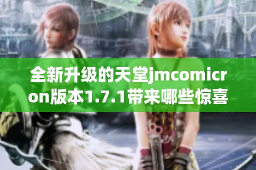 全新升级的天堂jmcomicron版本1.7.1带来哪些惊喜功能