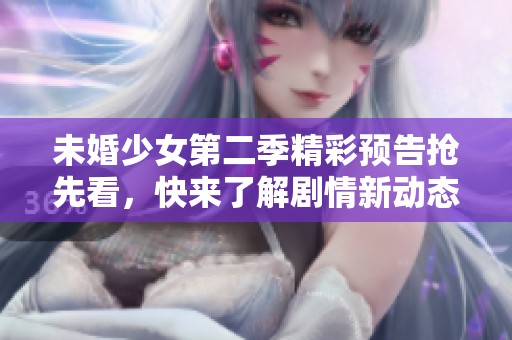 未婚少女第二季精彩预告抢先看，快来了解剧情新动态！