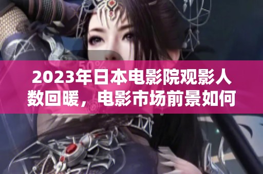 2023年日本电影院观影人数回暖，电影市场前景如何分析