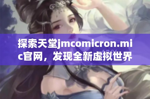 探索天堂jmcomicron.mic官网，发现全新虚拟世界的无限可能