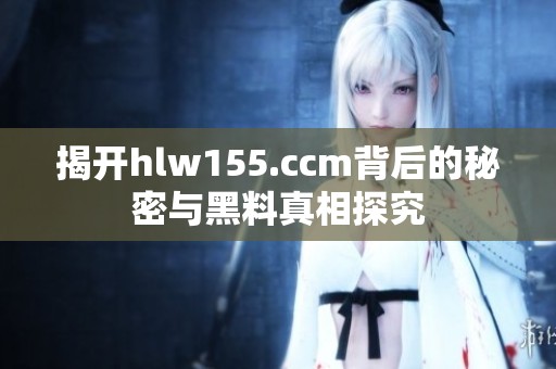 揭开hlw155.ccm背后的秘密与黑料真相探究