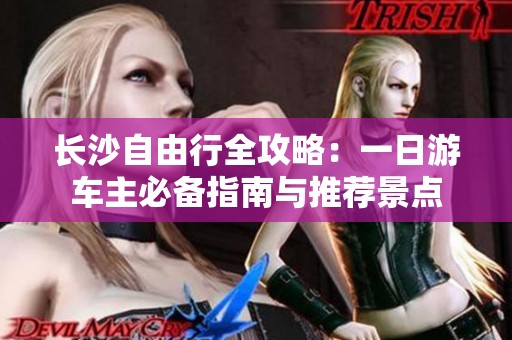 长沙自由行全攻略：一日游车主必备指南与推荐景点