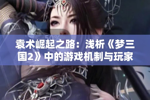 袁术崛起之路：浅析《梦三国2》中的游戏机制与玩家情感体验