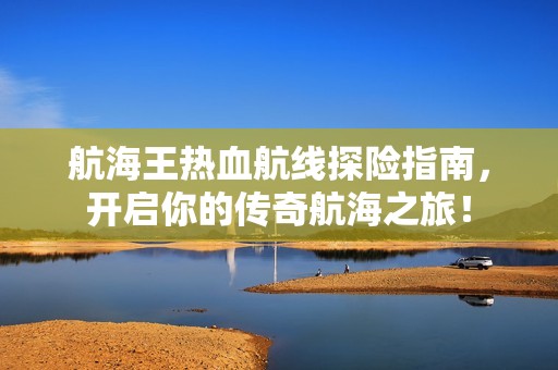 航海王热血航线探险指南，开启你的传奇航海之旅！